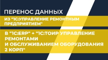 Перенос данных из "1С:Управление ремонтным предприятием" в "1С:ERP" + "1С:ТОИР Управление ремонтами и обслуживанием оборудования 2 КОРП"