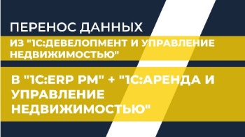 Перенос данных из "1С:Девелопмент и управление недвижимостью" в "1С:ERP PM" + "1C:Аренда и управление недвижимостью"