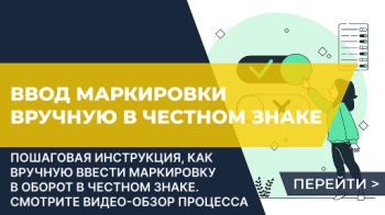 Инструкция: Как вручную ввести маркировку в оборот в системе «Честный знак»
